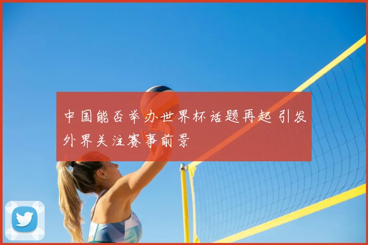 中国能否举办世界杯话题再起 引发外界关注赛事前景