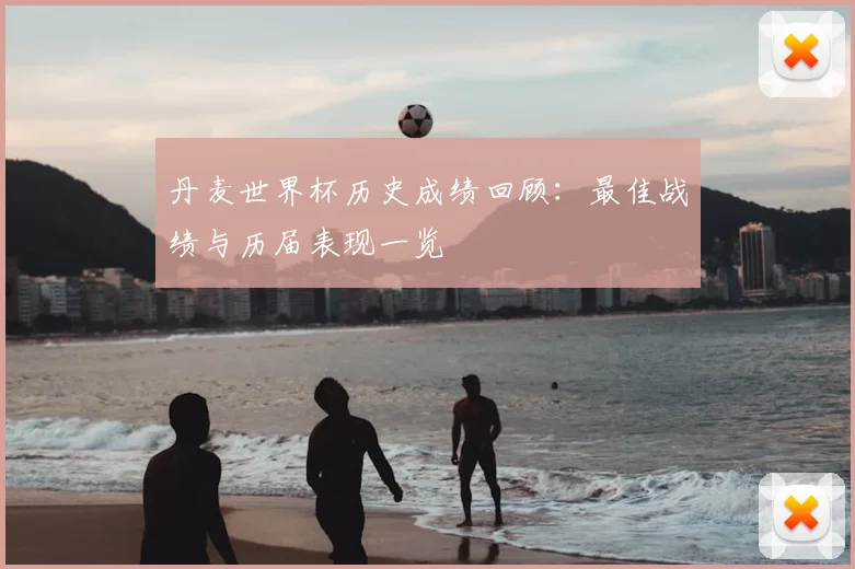 丹麦世界杯历史成绩回顾：最佳战绩与历届表现一览