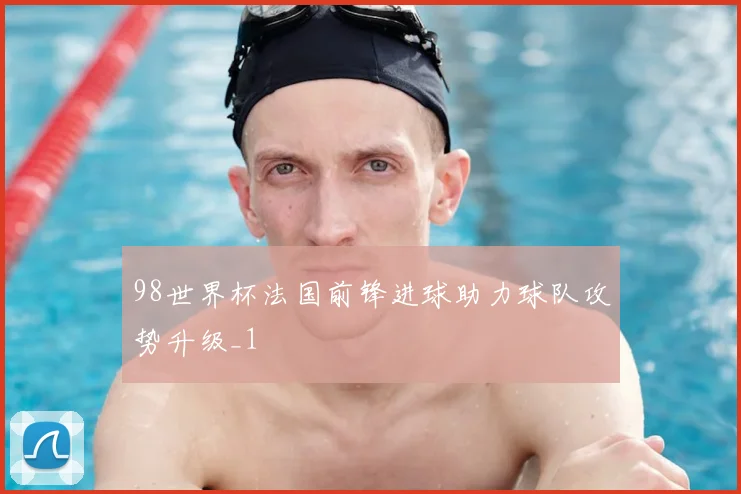 98世界杯法国前锋进球助力球队攻势升级_1