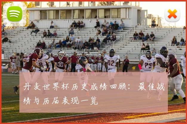 丹麦世界杯历史成绩回顾：最佳战绩与历届表现一览