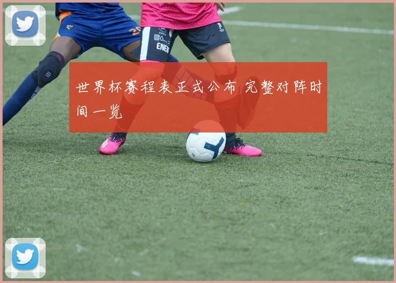 世界杯赛程表正式公布 完整对阵时间一览