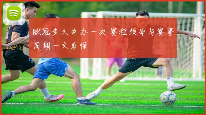 欧冠多久举办一次 赛程频率与赛事周期一文看懂