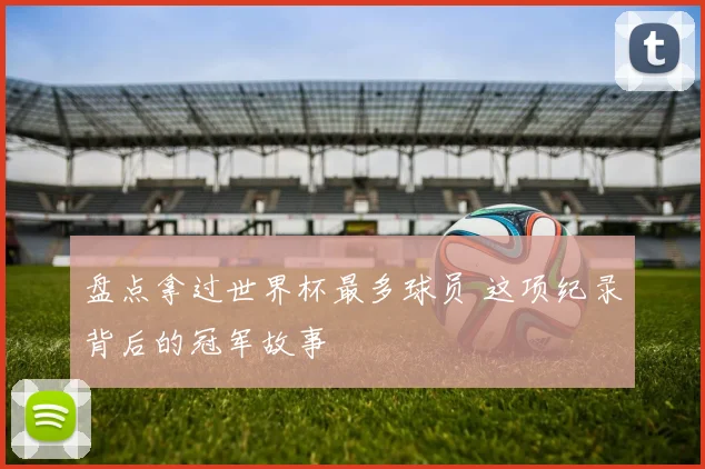 盘点拿过世界杯最多球员 这项纪录背后的冠军故事