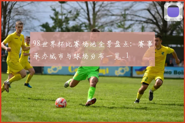 98世界杯比赛场地全景盘点:赛事承办城市与球场分布一览_1