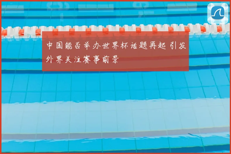 中国能否举办世界杯话题再起 引发外界关注赛事前景
