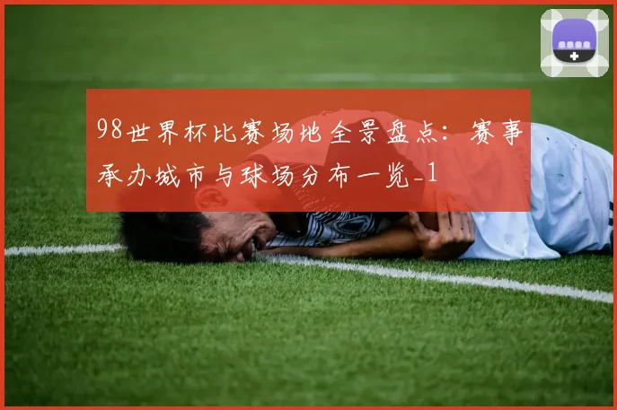 98世界杯比赛场地全景盘点:赛事承办城市与球场分布一览_1